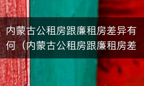 内蒙古公租房跟廉租房差异有何（内蒙古公租房跟廉租房差异有何影响）