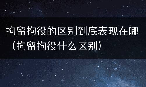 拘留拘役的区别到底表现在哪（拘留拘役什么区别）