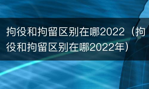 拘役和拘留区别在哪2022（拘役和拘留区别在哪2022年）