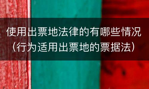 使用出票地法律的有哪些情况（行为适用出票地的票据法）