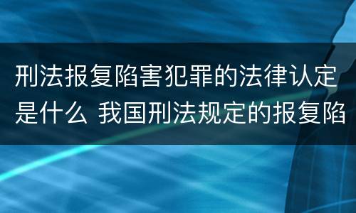 刑法报复陷害犯罪的法律认定是什么 我国刑法规定的报复陷害罪的主体是