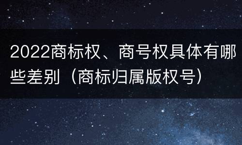 2022商标权、商号权具体有哪些差别（商标归属版权号）