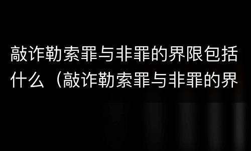 敲诈勒索罪与非罪的界限包括什么（敲诈勒索罪与非罪的界限包括什么内容）