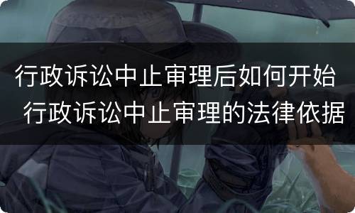 行政诉讼中止审理后如何开始 行政诉讼中止审理的法律依据