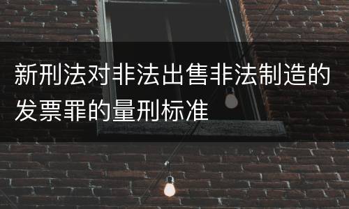 新刑法对非法出售非法制造的发票罪的量刑标准