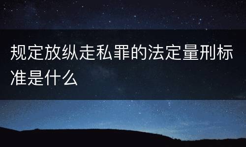 规定放纵走私罪的法定量刑标准是什么