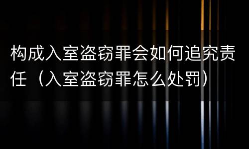 构成入室盗窃罪会如何追究责任（入室盗窃罪怎么处罚）