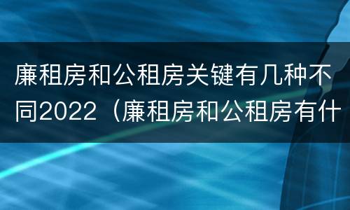 廉租房和公租房关键有几种不同2022（廉租房和公租房有什么不同）