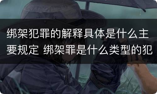 绑架犯罪的解释具体是什么主要规定 绑架罪是什么类型的犯罪