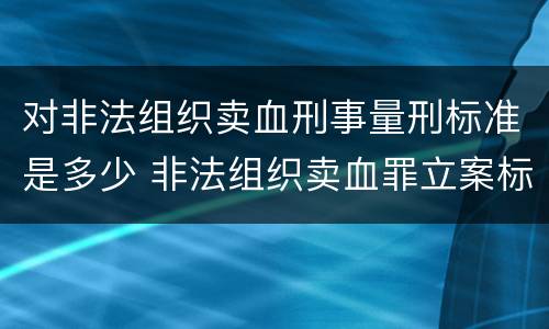 对非法组织卖血刑事量刑标准是多少 非法组织卖血罪立案标准