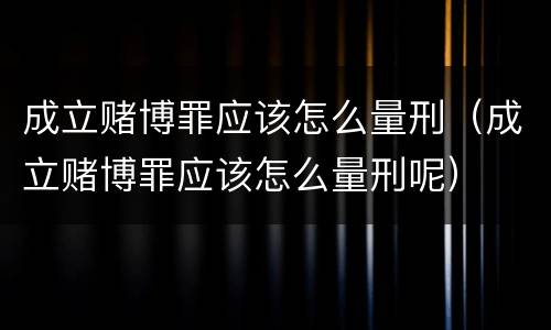 成立赌博罪应该怎么量刑（成立赌博罪应该怎么量刑呢）