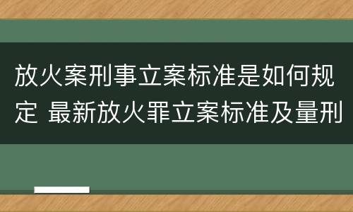 放火案刑事立案标准是如何规定 最新放火罪立案标准及量刑