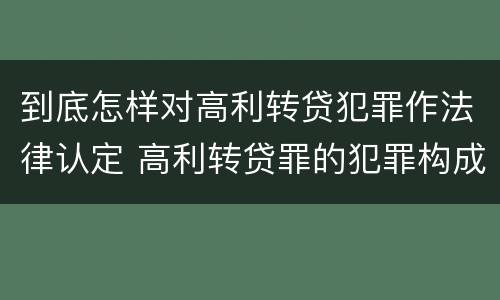 到底怎样对高利转贷犯罪作法律认定 高利转贷罪的犯罪构成要件