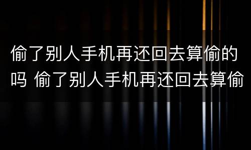 偷了别人手机再还回去算偷的吗 偷了别人手机再还回去算偷的吗犯法吗