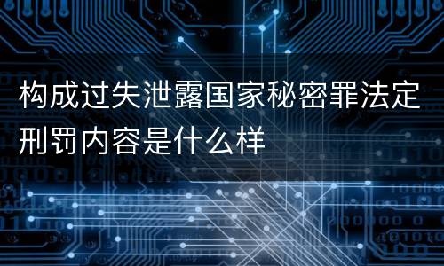 构成过失泄露国家秘密罪法定刑罚内容是什么样
