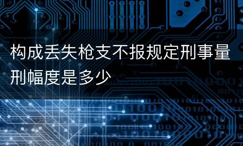 构成丢失枪支不报规定刑事量刑幅度是多少