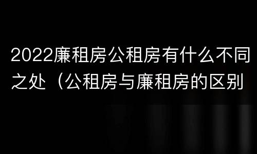 2022廉租房公租房有什么不同之处（公租房与廉租房的区别都在此,别再搞错了!）
