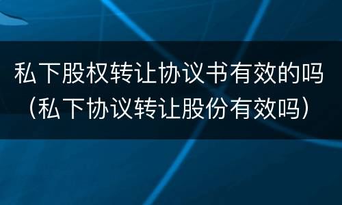 私下股权转让协议书有效的吗（私下协议转让股份有效吗）