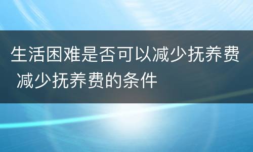 生活困难是否可以减少抚养费 减少抚养费的条件