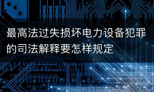 最高法过失损坏电力设备犯罪的司法解释要怎样规定