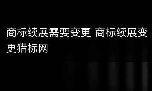 商标续展需要变更 商标续展变更猎标网