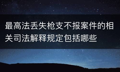 最高法丢失枪支不报案件的相关司法解释规定包括哪些