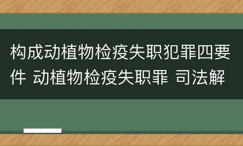 构成动植物检疫失职犯罪四要件 动植物检疫失职罪 司法解释