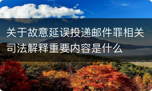 关于故意延误投递邮件罪相关司法解释重要内容是什么