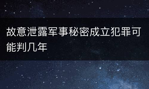 故意泄露军事秘密成立犯罪可能判几年