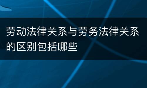 劳动法律关系与劳务法律关系的区别包括哪些