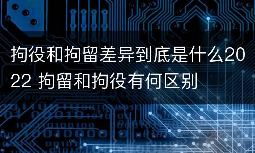 拘役和拘留差异到底是什么2022 拘留和拘役有何区别