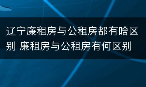 辽宁廉租房与公租房都有啥区别 廉租房与公租房有何区别