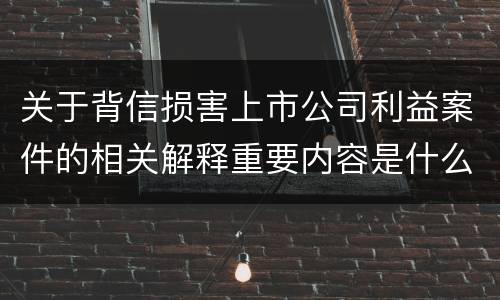 关于背信损害上市公司利益案件的相关解释重要内容是什么