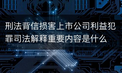 刑法背信损害上市公司利益犯罪司法解释重要内容是什么