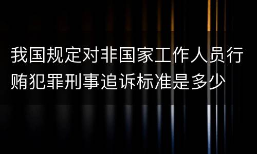 我国规定对非国家工作人员行贿犯罪刑事追诉标准是多少