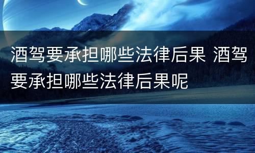 酒驾要承担哪些法律后果 酒驾要承担哪些法律后果呢