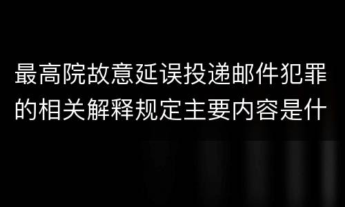 最高院故意延误投递邮件犯罪的相关解释规定主要内容是什么