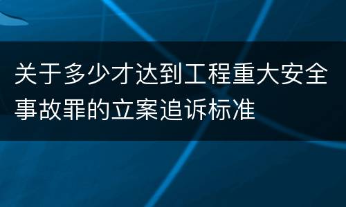 关于多少才达到工程重大安全事故罪的立案追诉标准