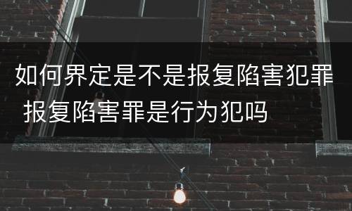 如何界定是不是报复陷害犯罪 报复陷害罪是行为犯吗