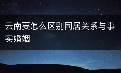 云南要怎么区别同居关系与事实婚姻