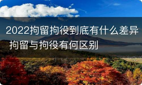 2022拘留拘役到底有什么差异 拘留与拘役有何区别