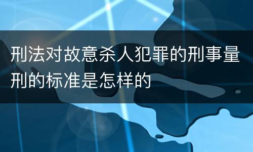 刑法对故意杀人犯罪的刑事量刑的标准是怎样的