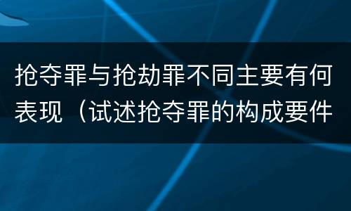 抢夺罪与抢劫罪不同主要有何表现（试述抢夺罪的构成要件以及与抢劫罪的区别）