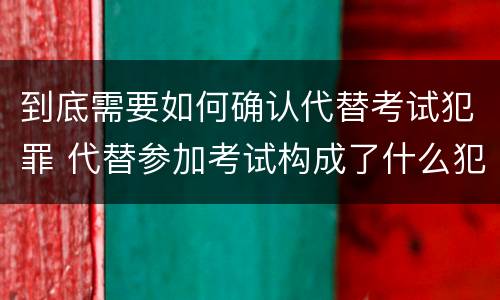 到底需要如何确认代替考试犯罪 代替参加考试构成了什么犯罪