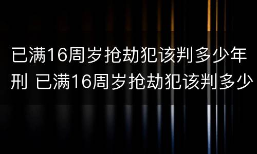 已满16周岁抢劫犯该判多少年刑 已满16周岁抢劫犯该判多少年刑