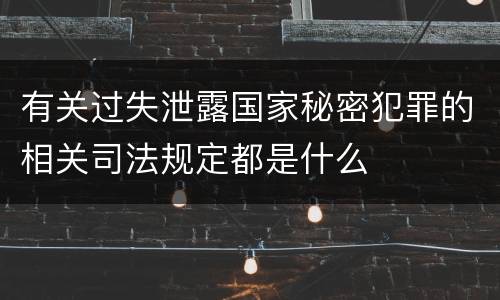 有关过失泄露国家秘密犯罪的相关司法规定都是什么