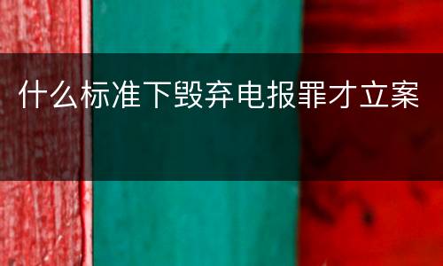 什么标准下毁弃电报罪才立案