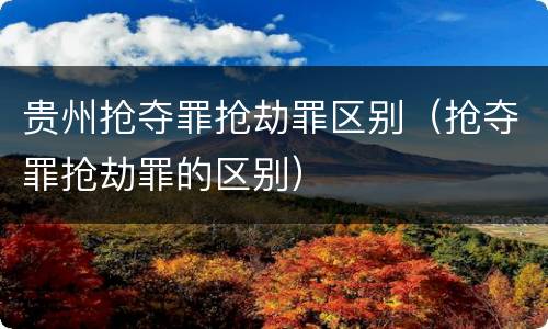 贵州抢夺罪抢劫罪区别（抢夺罪抢劫罪的区别）