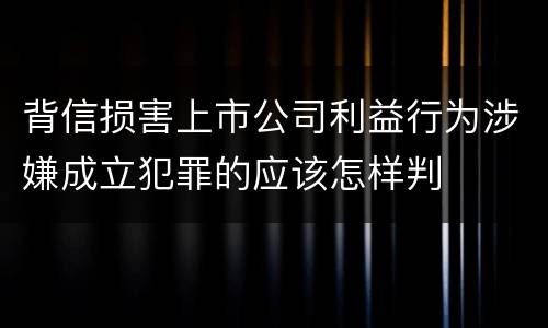 背信损害上市公司利益行为涉嫌成立犯罪的应该怎样判