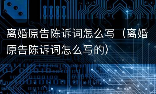 离婚原告陈诉词怎么写（离婚原告陈诉词怎么写的）